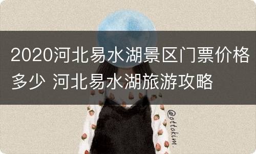 2020河北易水湖景区门票价格多少 河北易水湖旅游攻略