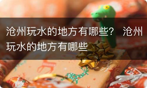 沧州玩水的地方有哪些？ 沧州玩水的地方有哪些