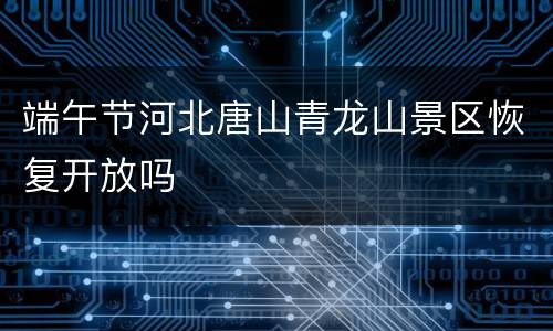 端午节河北唐山青龙山景区恢复开放吗
