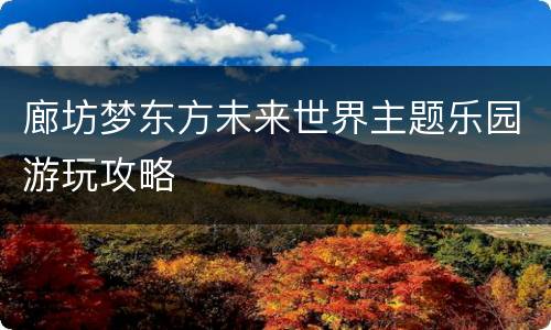 廊坊梦东方未来世界主题乐园游玩攻略
