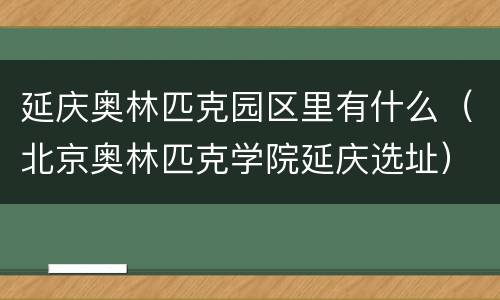 延庆奥林匹克园区里有什么（北京奥林匹克学院延庆选址）