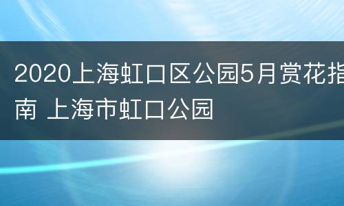 2020上海虹口区公园5月赏花指南 上海市虹口公园