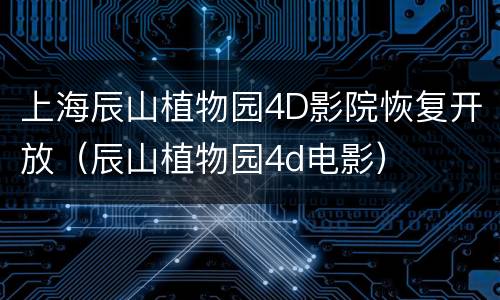 上海辰山植物园4D影院恢复开放（辰山植物园4d电影）