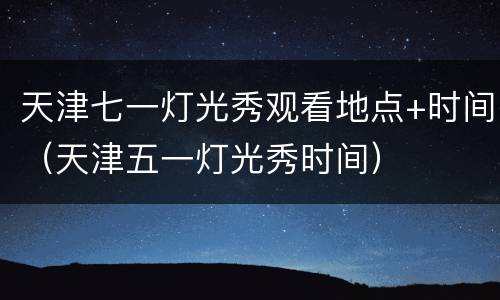 天津七一灯光秀观看地点+时间（天津五一灯光秀时间）