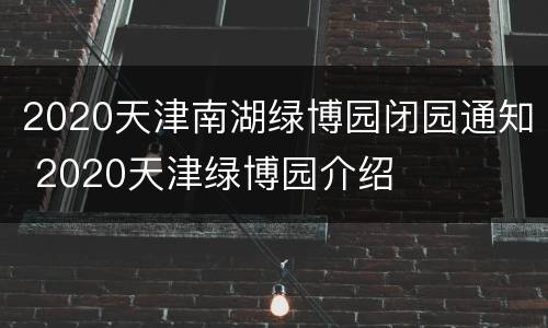 2020天津南湖绿博园闭园通知 2020天津绿博园介绍