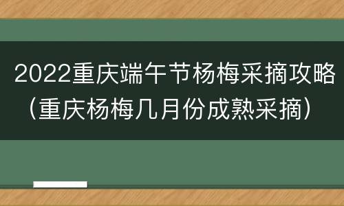 2022重庆端午节杨梅采摘攻略（重庆杨梅几月份成熟采摘）