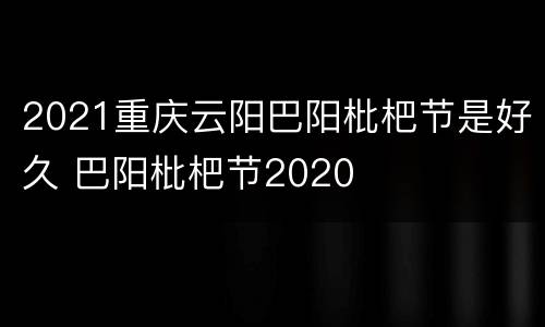 2021重庆云阳巴阳枇杷节是好久 巴阳枇杷节2020