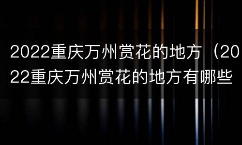 2022重庆万州赏花的地方（2022重庆万州赏花的地方有哪些）