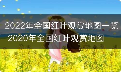 2022年全国红叶观赏地图一览 2020年全国红叶观赏地图