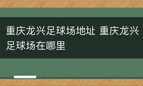 重庆龙兴足球场地址 重庆龙兴足球场在哪里