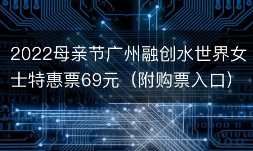 2022母亲节广州融创水世界女士特惠票69元（附购票入口）