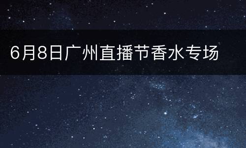 6月8日广州直播节香水专场