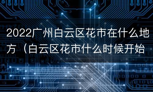 2022广州白云区花市在什么地方（白云区花市什么时候开始）