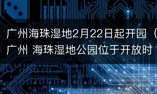 广州海珠湿地2月22日起开园（广州 海珠湿地公园位于开放时间）