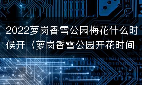 2022萝岗香雪公园梅花什么时候开（萝岗香雪公园开花时间）