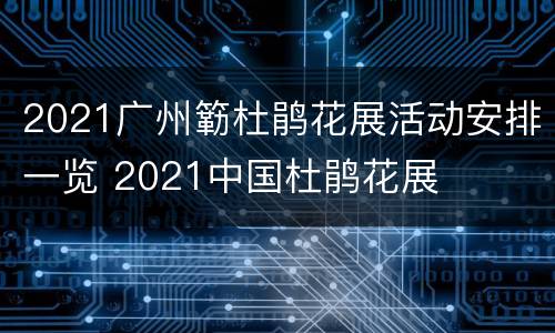 2021广州簕杜鹃花展活动安排一览 2021中国杜鹃花展