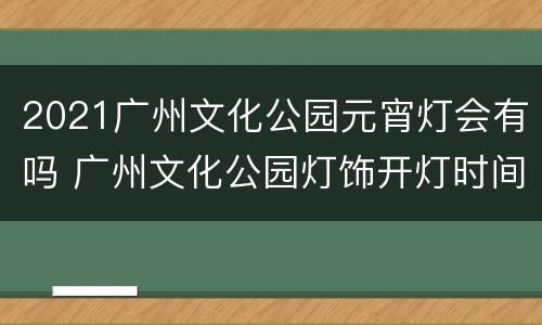2021广州文化公园元宵灯会有吗 广州文化公园灯饰开灯时间
