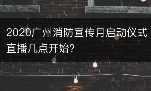 2020广州消防宣传月启动仪式直播几点开始？