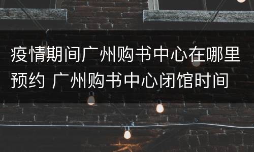 疫情期间广州购书中心在哪里预约 广州购书中心闭馆时间