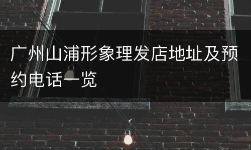 广州山浦形象理发店地址及预约电话一览