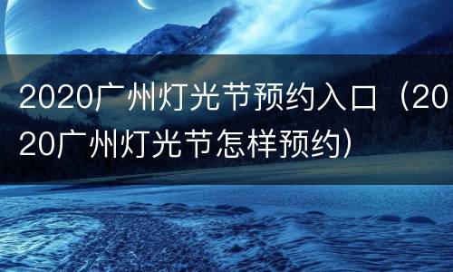 2020广州灯光节预约入口（2020广州灯光节怎样预约）