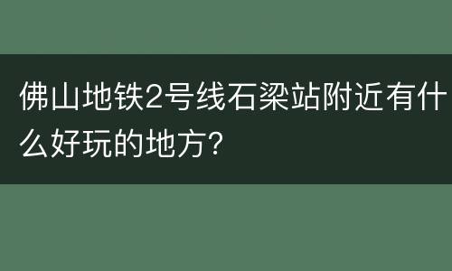 佛山地铁2号线石梁站附近有什么好玩的地方？