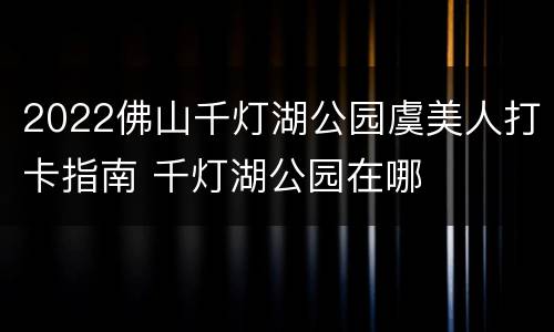 2022佛山千灯湖公园虞美人打卡指南 千灯湖公园在哪