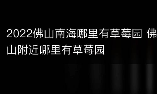 2022佛山南海哪里有草莓园 佛山附近哪里有草莓园