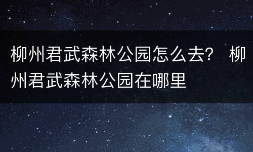柳州君武森林公园怎么去？ 柳州君武森林公园在哪里