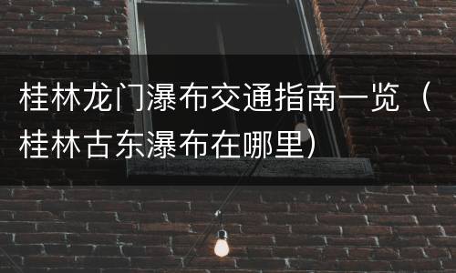 桂林龙门瀑布交通指南一览（桂林古东瀑布在哪里）