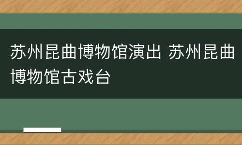 苏州昆曲博物馆演出 苏州昆曲博物馆古戏台