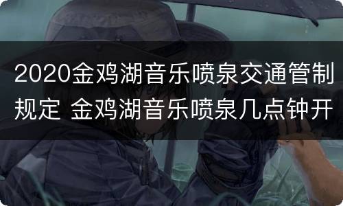 2020金鸡湖音乐喷泉交通管制规定 金鸡湖音乐喷泉几点钟开始
