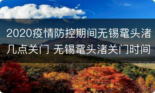 2020疫情防控期间无锡鼋头渚几点关门 无锡鼋头渚关门时间
