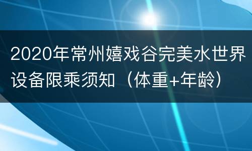 2020年常州嬉戏谷完美水世界设备限乘须知（体重+年龄）