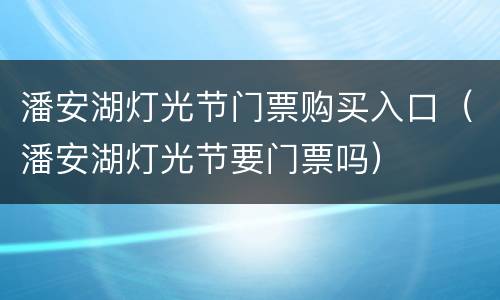 潘安湖灯光节门票购买入口（潘安湖灯光节要门票吗）