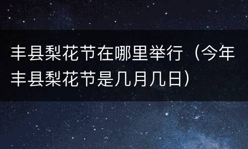 丰县梨花节在哪里举行（今年丰县梨花节是几月几日）