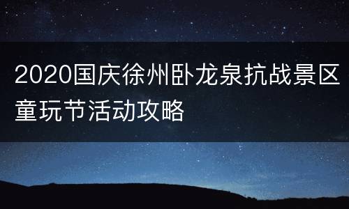 2020国庆徐州卧龙泉抗战景区童玩节活动攻略