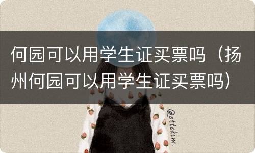 何园可以用学生证买票吗（扬州何园可以用学生证买票吗）