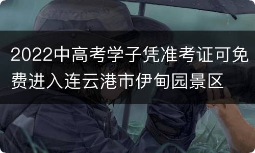 2022中高考学子凭准考证可免费进入连云港市伊甸园景区