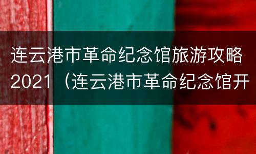连云港市革命纪念馆旅游攻略2021（连云港市革命纪念馆开馆时间）