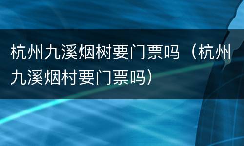杭州九溪烟树要门票吗（杭州九溪烟村要门票吗）