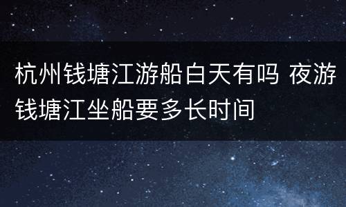杭州钱塘江游船白天有吗 夜游钱塘江坐船要多长时间