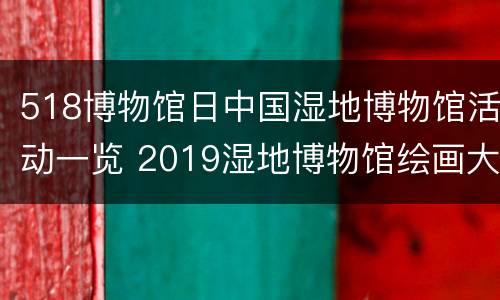 518博物馆日中国湿地博物馆活动一览 2019湿地博物馆绘画大赛