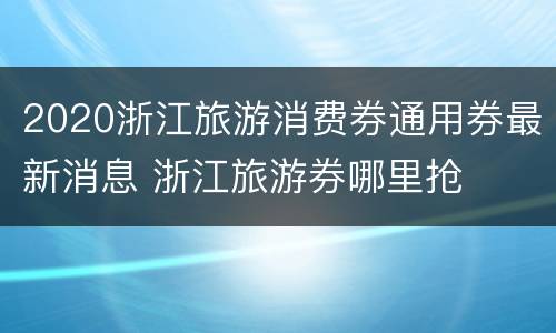 2020浙江旅游消费券通用券最新消息 浙江旅游券哪里抢