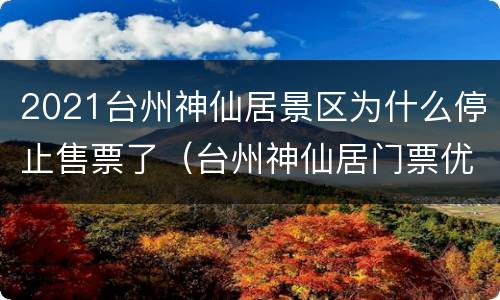2021台州神仙居景区为什么停止售票了（台州神仙居门票优惠政策）