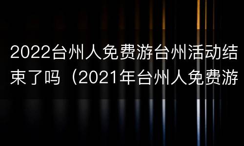 2022台州人免费游台州活动结束了吗（2021年台州人免费游台州）