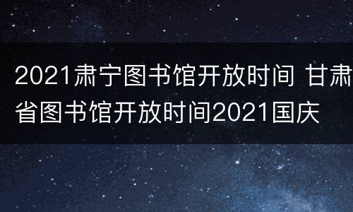 2021肃宁图书馆开放时间 甘肃省图书馆开放时间2021国庆