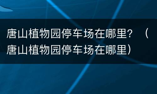 唐山植物园停车场在哪里？（唐山植物园停车场在哪里）
