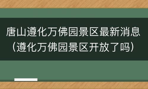 唐山遵化万佛园景区最新消息（遵化万佛园景区开放了吗）