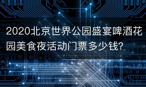 2020北京世界公园盛宴啤酒花园美食夜活动门票多少钱？